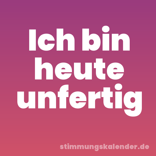Ich bin heute unfertig