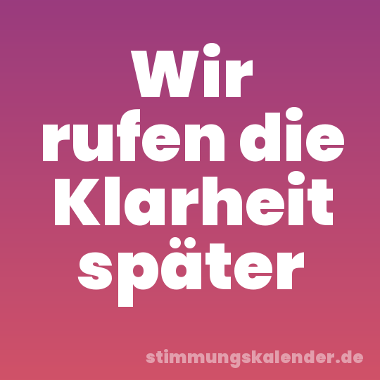Wir rufen die Klarheit später