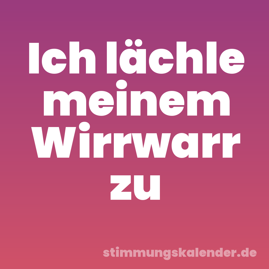 Ich lächle meinem Wirrwarr zu