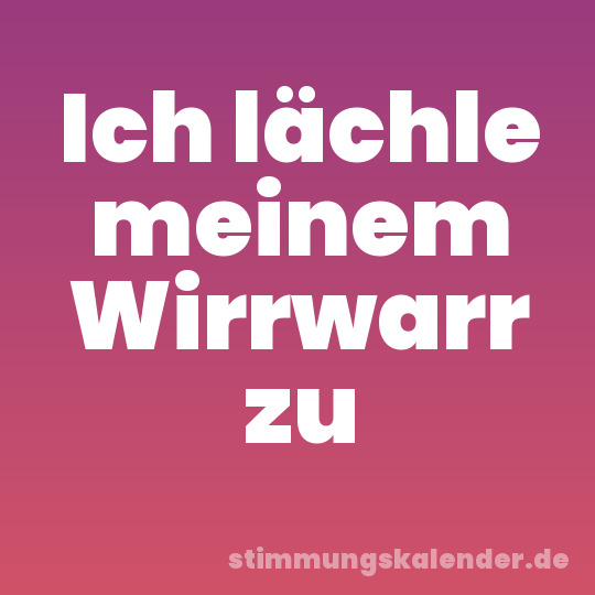 Ich lächle meinem Wirrwarr zu