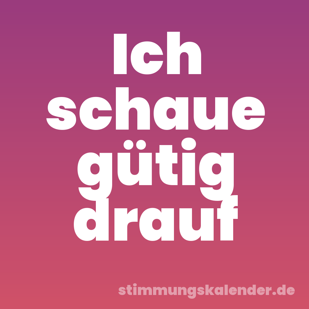 Ich schaue gütig drauf