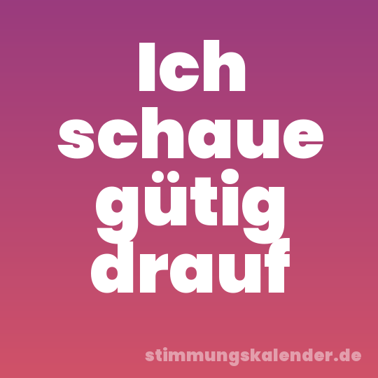 Ich schaue gütig drauf