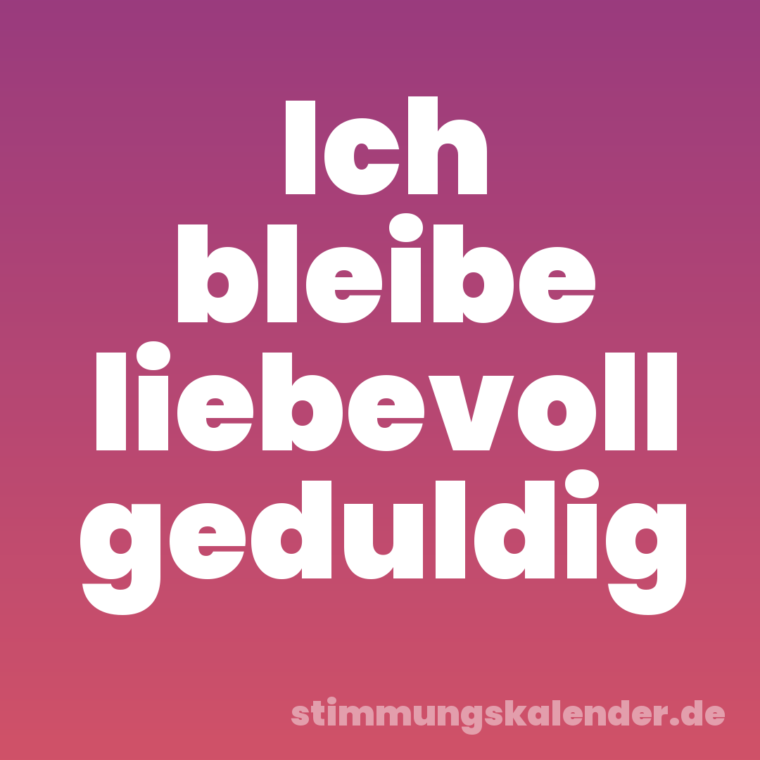 Ich bleibe liebevoll geduldig
