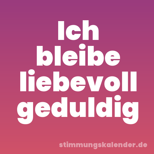 Ich bleibe liebevoll geduldig