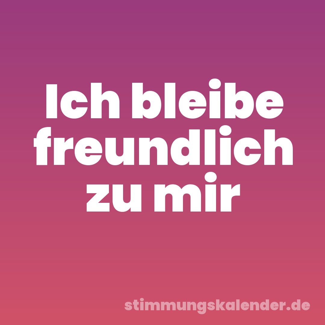 Ich bleibe freundlich zu mir