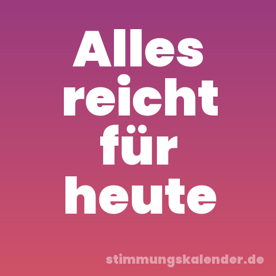 Alles reicht für heute