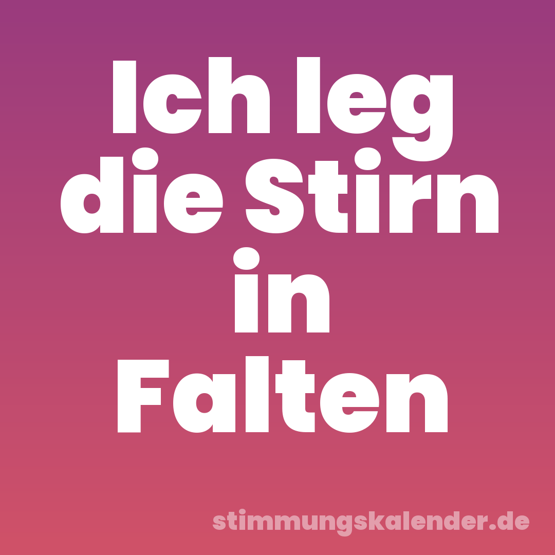 Ich leg die Stirn in Falten