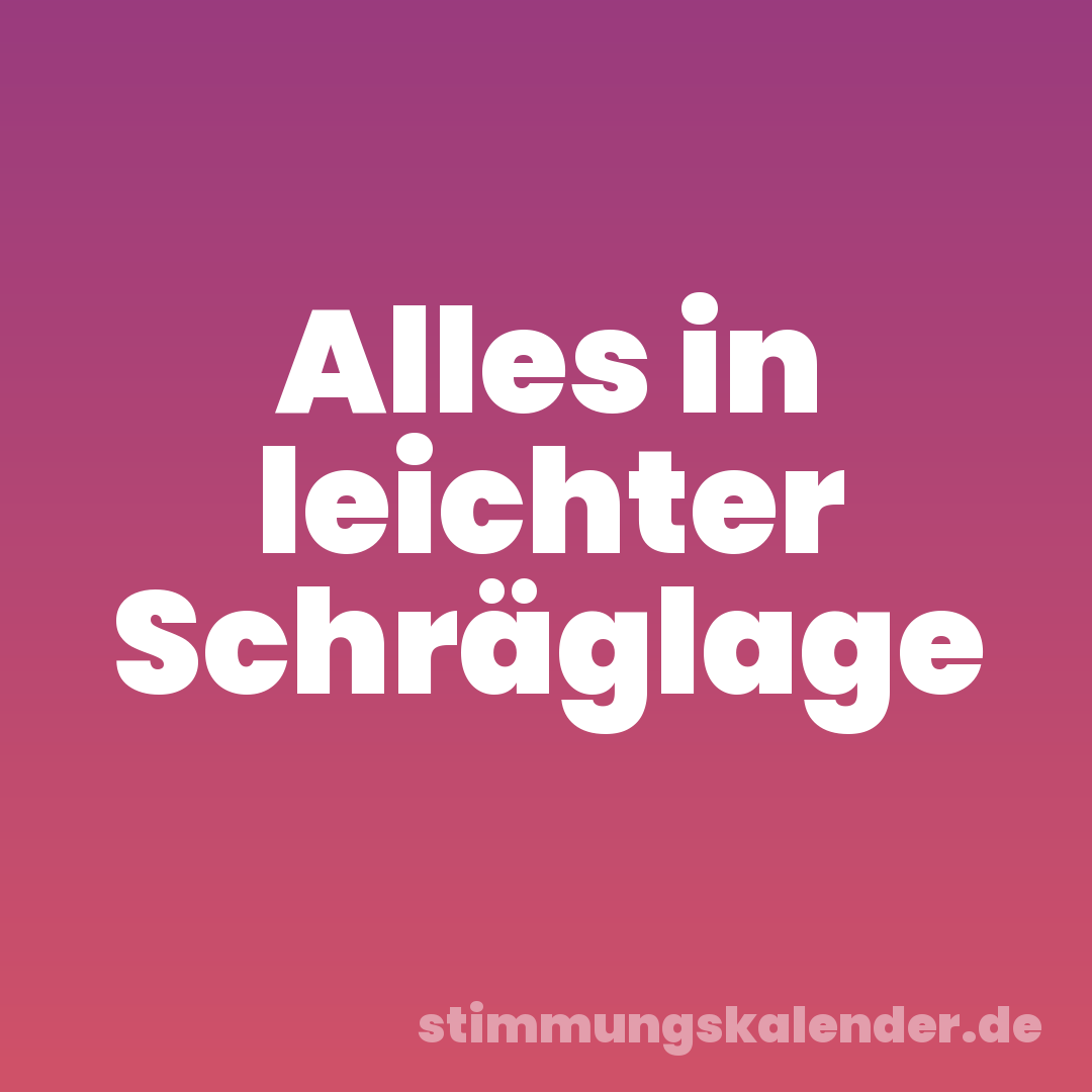 Alles in leichter Schräglage