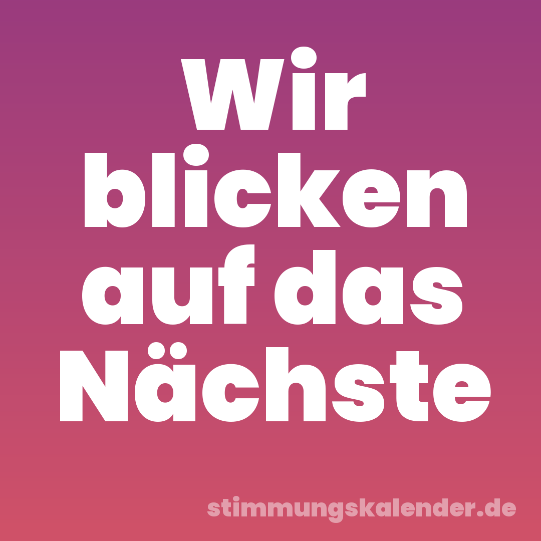 Wir blicken auf das Nächste
