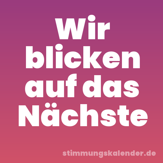 Wir blicken auf das Nächste