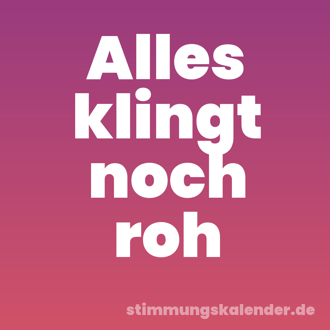 Alles klingt noch roh