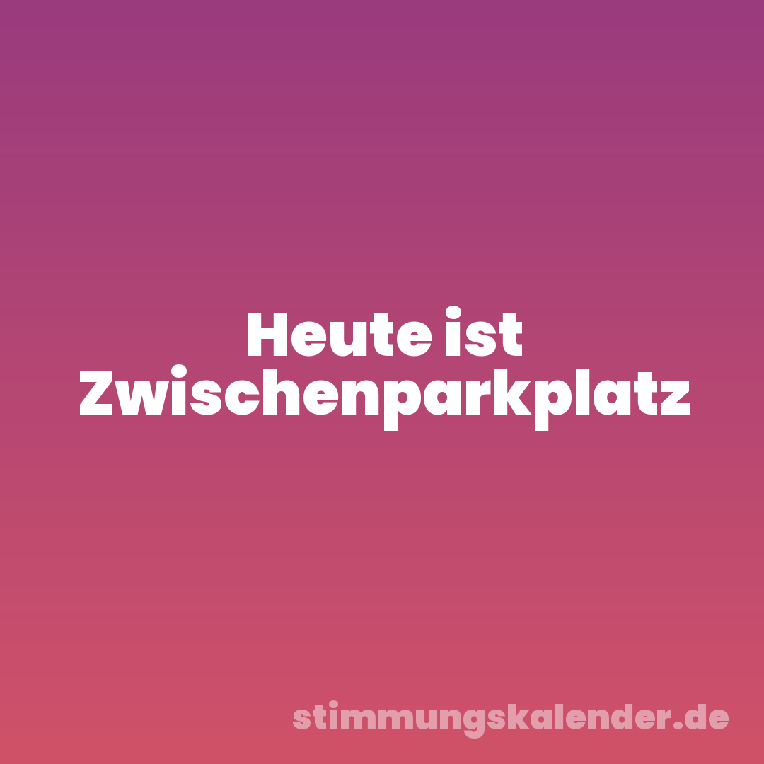 Heute ist Zwischenparkplatz