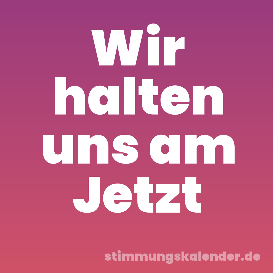 Wir halten uns am Jetzt