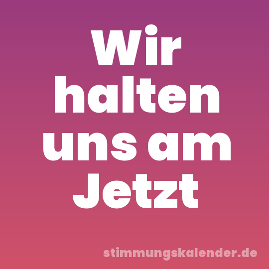 Wir halten uns am Jetzt