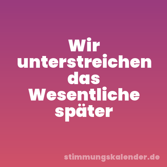Wir unterstreichen das Wesentliche später