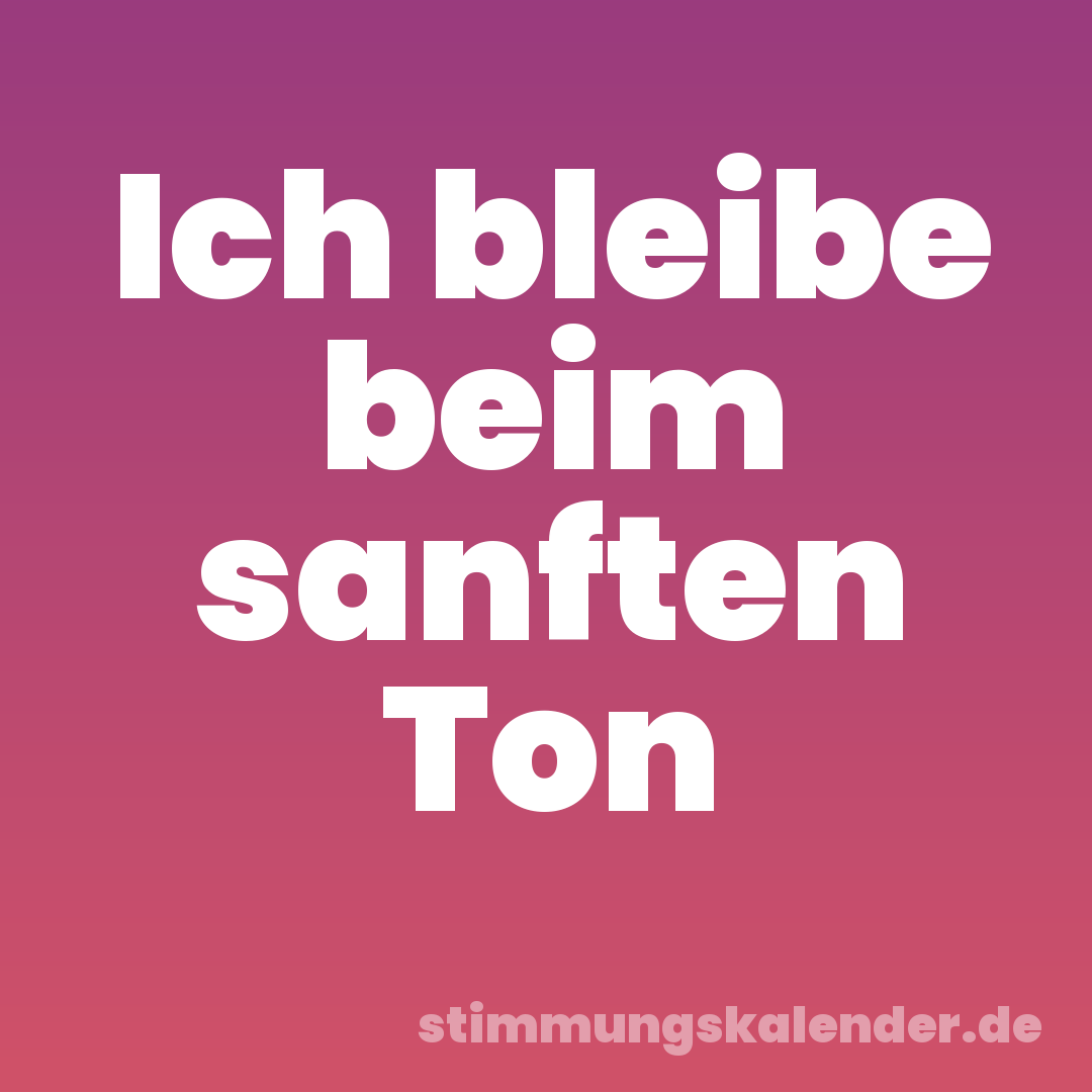 Ich bleibe beim sanften Ton