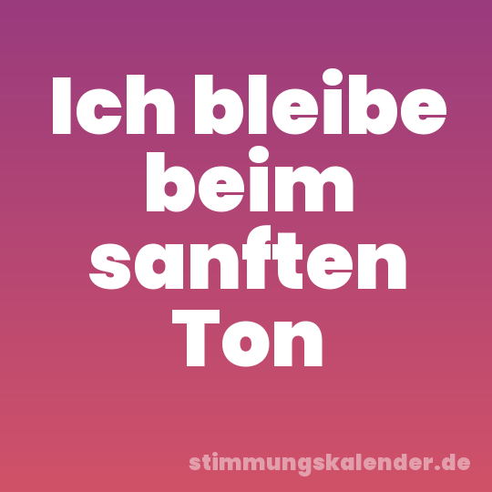 Ich bleibe beim sanften Ton