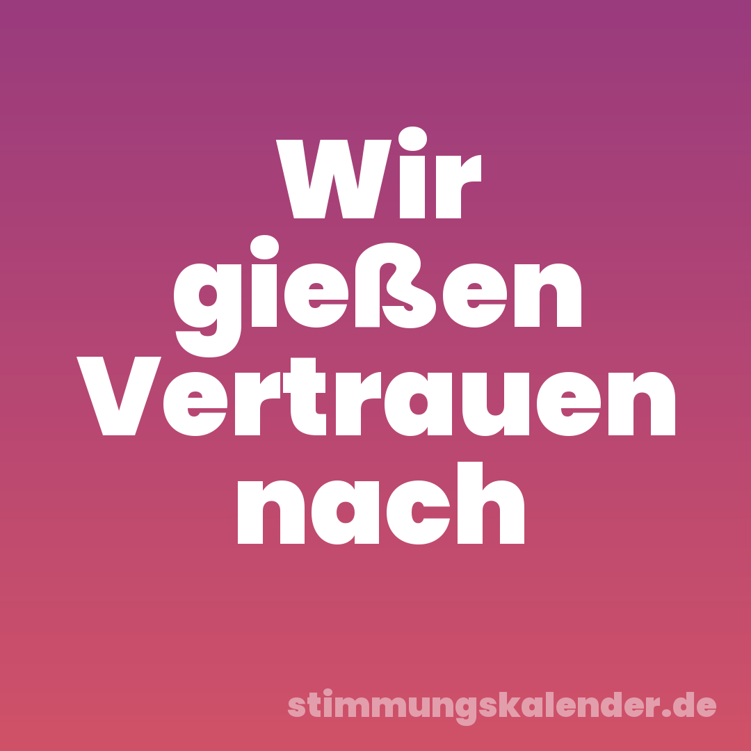 Wir gießen Vertrauen nach