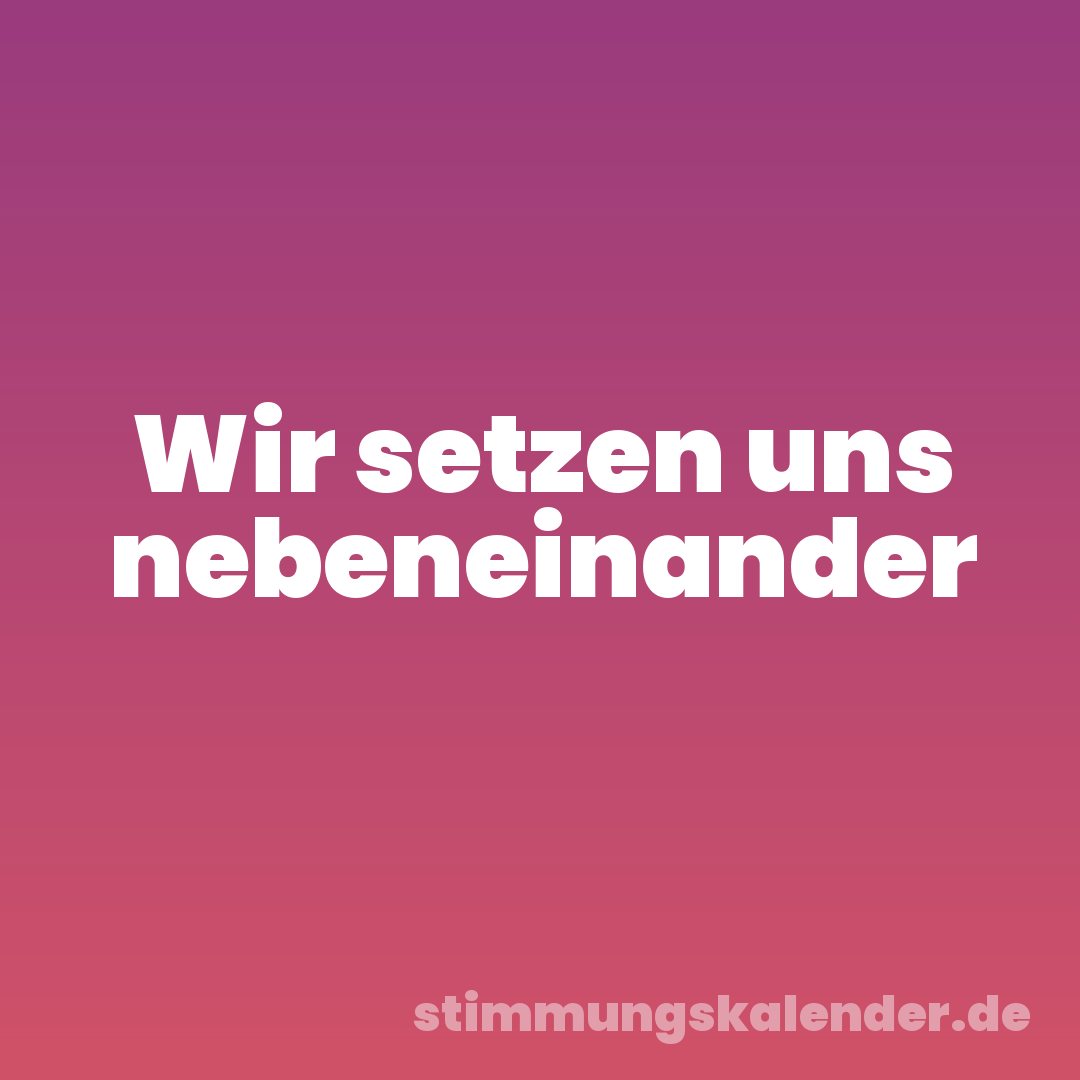Wir setzen uns nebeneinander