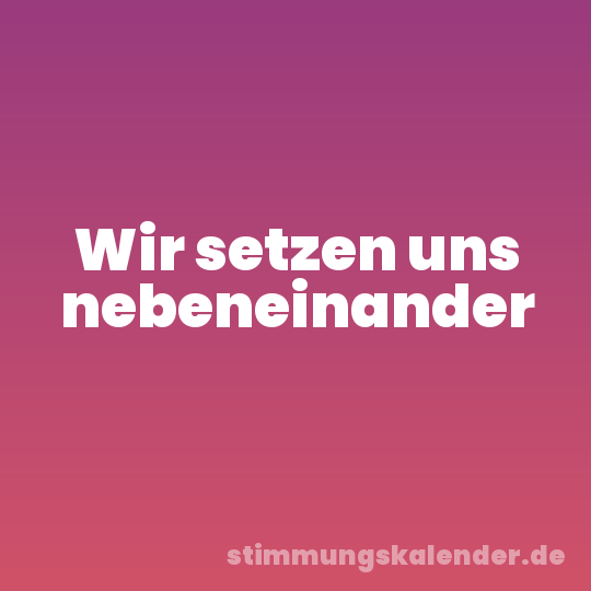 Wir setzen uns nebeneinander