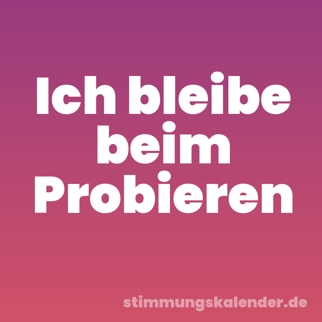 Ich bleibe beim Probieren