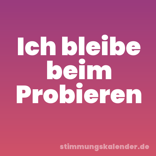Ich bleibe beim Probieren