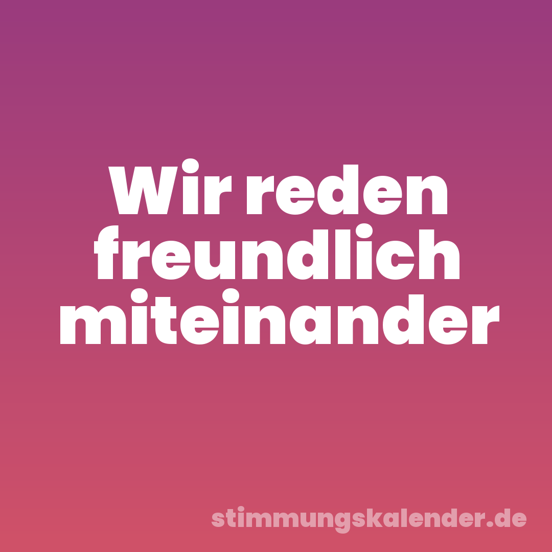 Wir reden freundlich miteinander