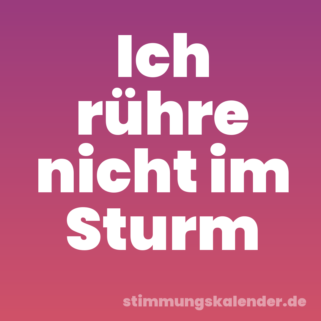 Ich rühre nicht im Sturm