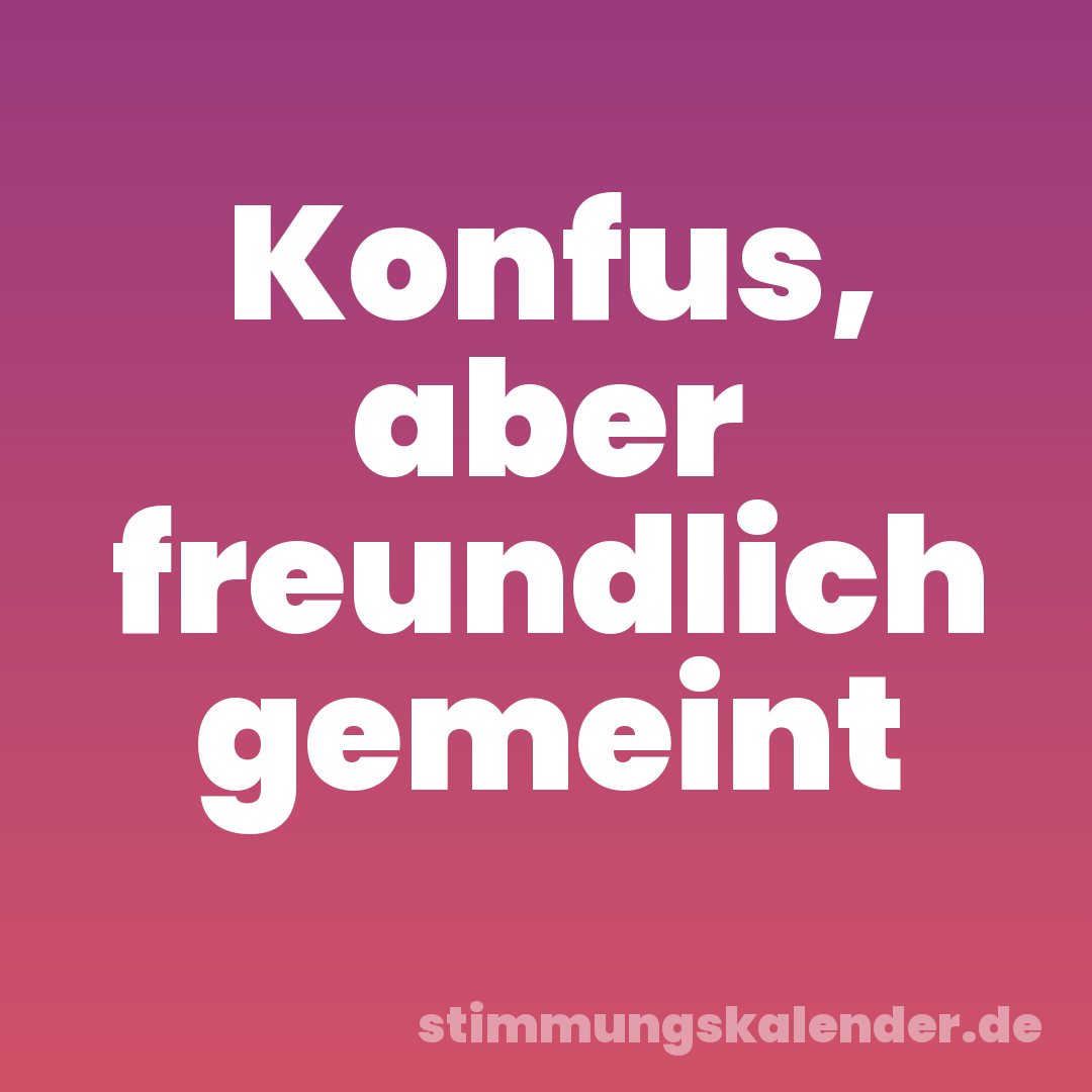 Konfus, aber freundlich gemeint