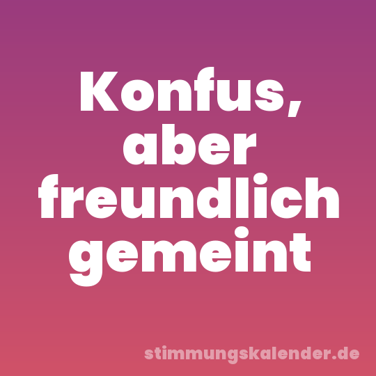 Konfus, aber freundlich gemeint