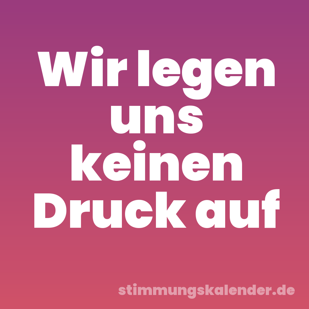 Wir legen uns keinen Druck auf