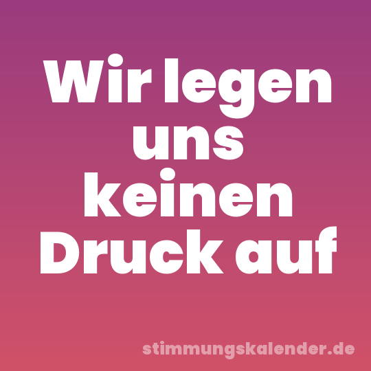 Wir legen uns keinen Druck auf