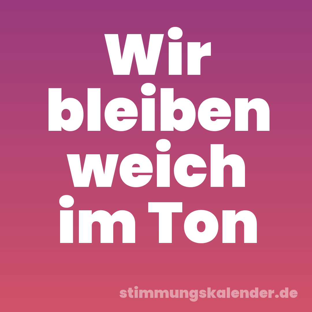 Wir bleiben weich im Ton