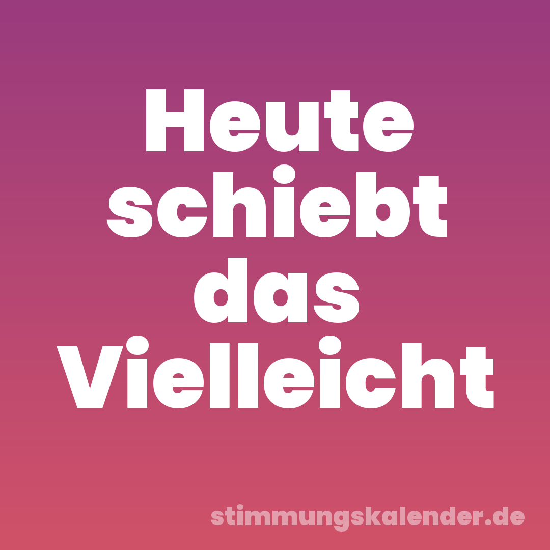 Heute schiebt das Vielleicht