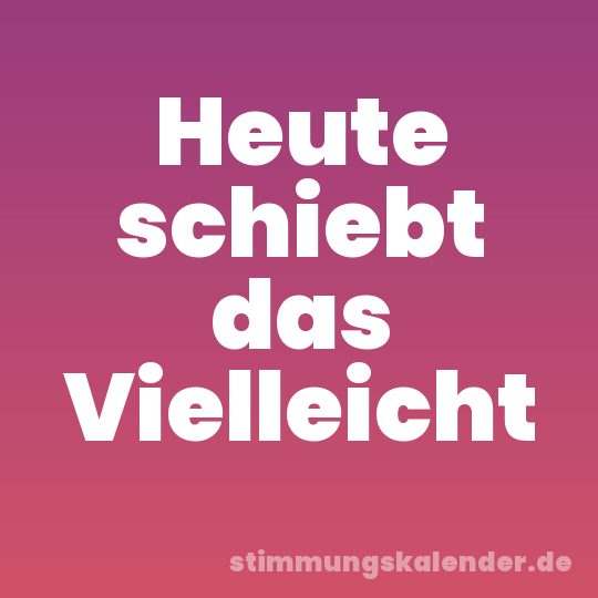 Heute schiebt das Vielleicht