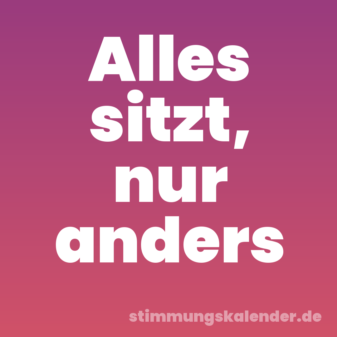 Alles sitzt, nur anders