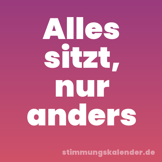 Alles sitzt, nur anders