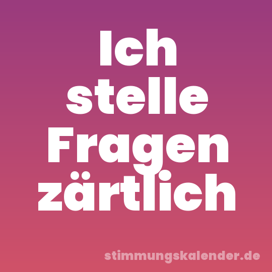 Ich stelle Fragen zärtlich
