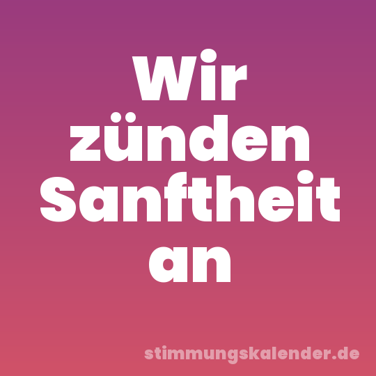 Wir zünden Sanftheit an