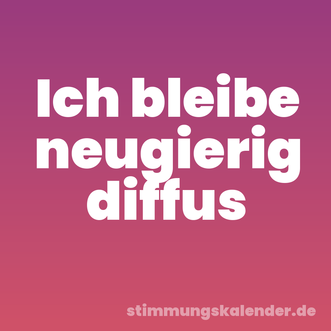Ich bleibe neugierig diffus
