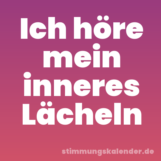 Ich höre mein inneres Lächeln