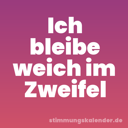 Ich bleibe weich im Zweifel
