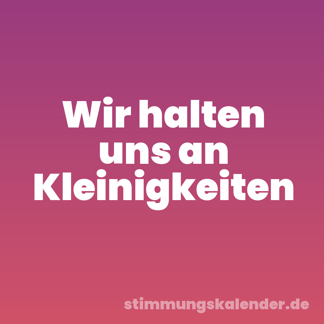 Wir halten uns an Kleinigkeiten