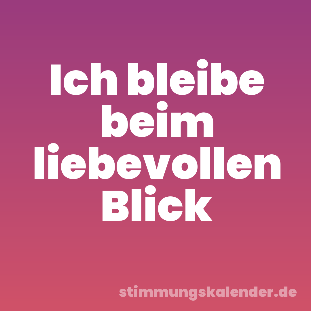 Ich bleibe beim liebevollen Blick