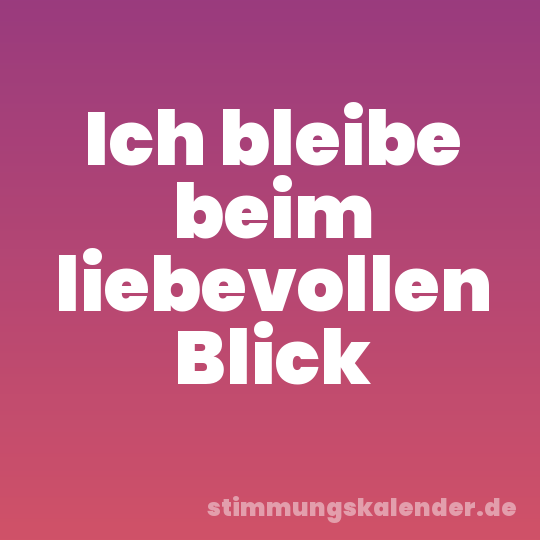 Ich bleibe beim liebevollen Blick