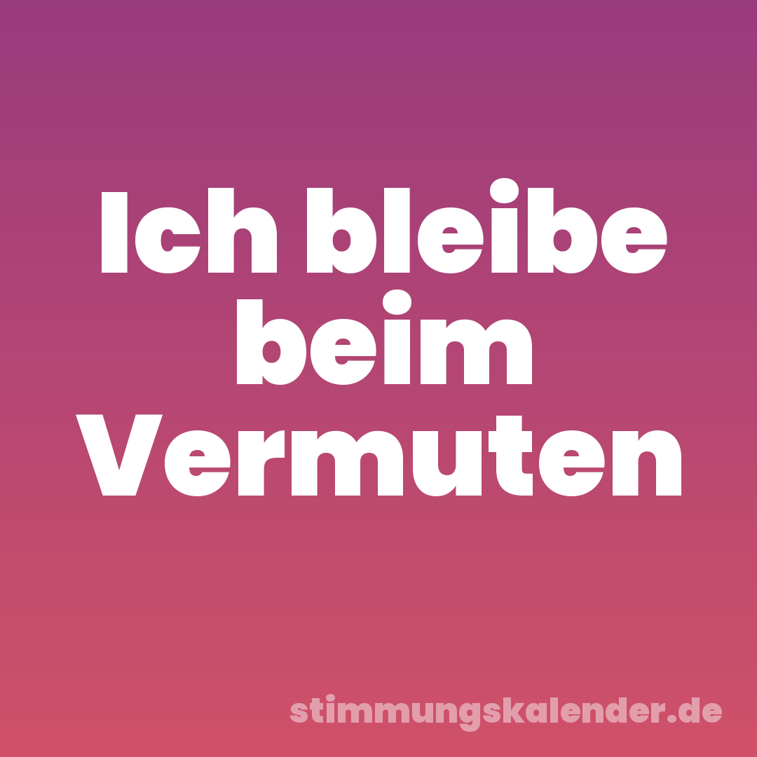 Ich bleibe beim Vermuten