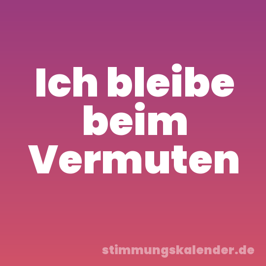 Ich bleibe beim Vermuten