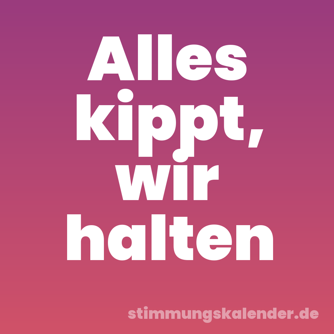 Alles kippt, wir halten