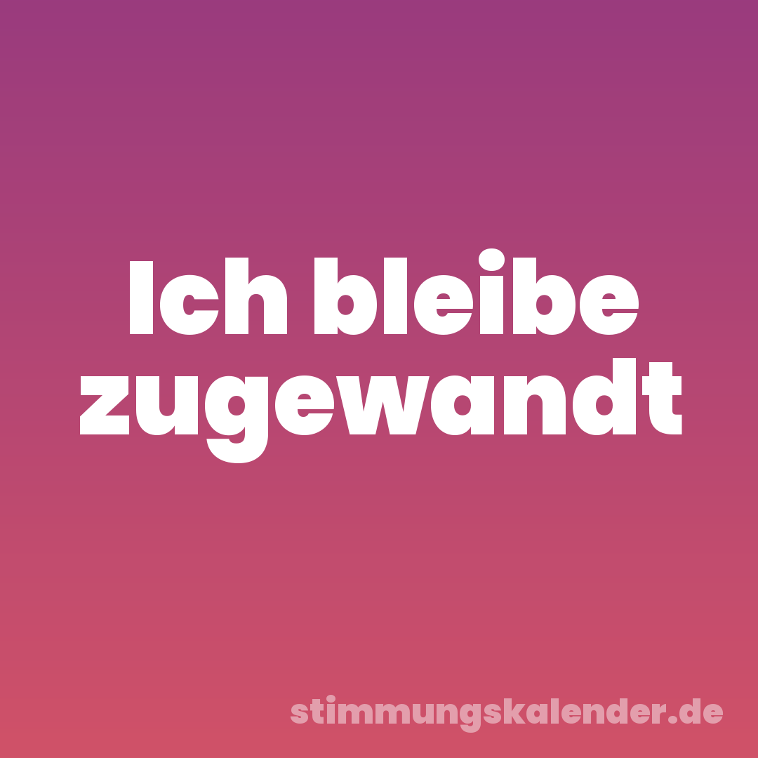 Ich bleibe zugewandt