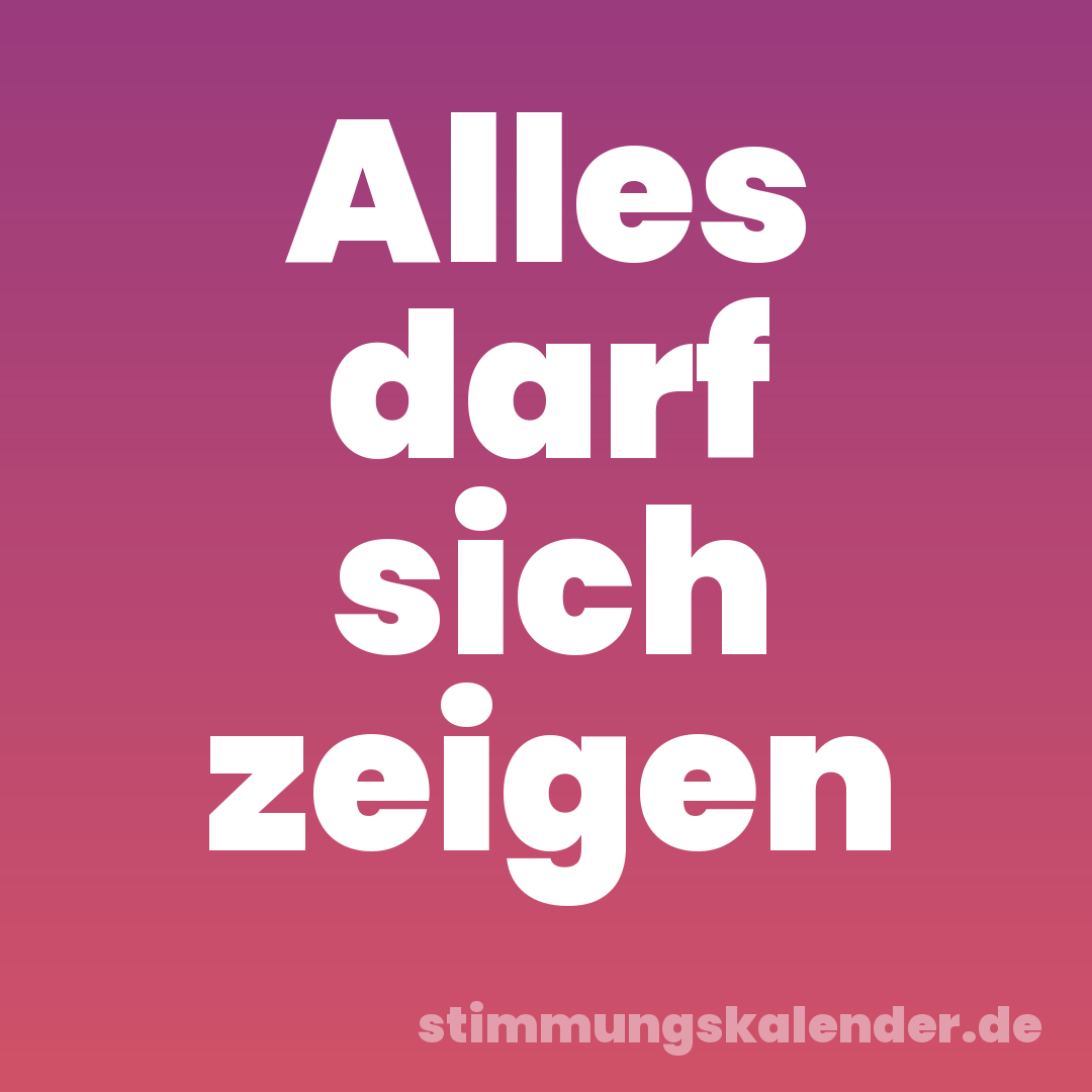 Alles darf sich zeigen